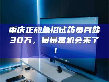 蚌埠重庆正规急招试药员月薪30万，暴暴富机会来了！