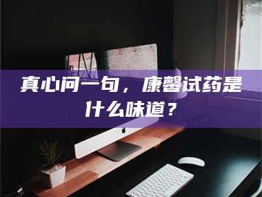 蚌埠真心问一句，康馨试药是什么味道？
