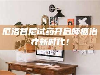 蚌埠厄洛替尼试药开启肺癌***新时代！