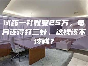 蚌埠试药一针就要25万，每月还得打三针，这钱该不该赚？
