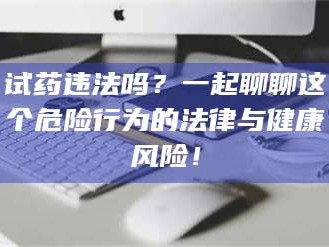 蚌埠试药违法吗？一起聊聊这个危险行为的法律与健康风险！