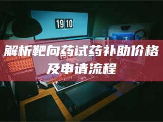 蚌埠解析靶向药试药补助价格及申请流程