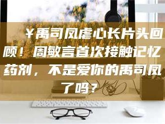 蚌埠🔥禹司凤虐心长片头回顾！周敏言首次接触记忆药剂，不是爱你的禹司凤了吗？✨