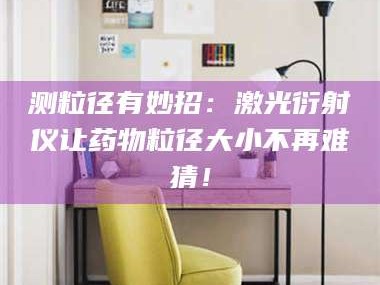 蚌埠测粒径有妙招：激光衍射仪让药物粒径大小不再难猜！