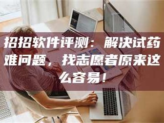 蚌埠招招软件评测：解决试药难问题，找志愿者原来这么容易！