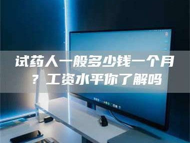 蚌埠试药人一般多少钱一个月？工资水平你了解吗