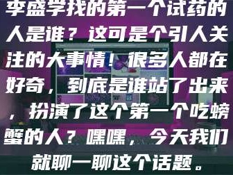 蚌埠李盛学找的第一个试药的人是谁？这可是个引人关注的大事情！很多人都在好奇，到底是谁站了出来，扮演了这个第一个吃螃蟹的人？嘿嘿，今天我们就聊一聊这个话题。