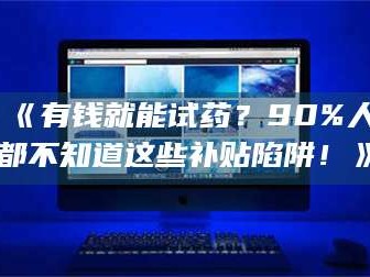 蚌埠《有钱就能试药？90%人都不知道这些补贴陷阱！》