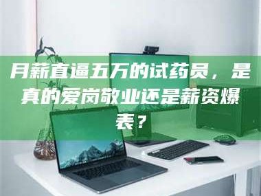 蚌埠月薪直逼五万的试药员，是真的爱岗敬业还是薪资爆表？