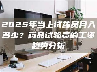 蚌埠2025年当上试药员月入多少？药品试验员的工资趋势分析