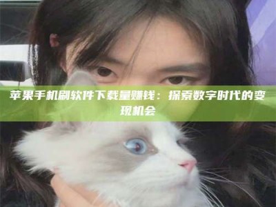 蚌埠苹果手机刷软件下载量赚钱：探索数字时代的变现机会