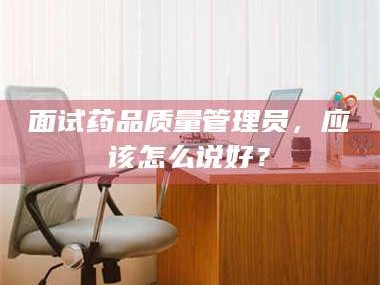 蚌埠面试药品质量管理员，应该怎么说好？