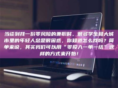 蚌埠当谈到找一份零风险的兼职时，很多学生和大城市里的年轻人总是很困惑，你知道怎么找吗？简单来说，其实我们可以用“零投入一单一结”这样的方式来开始！