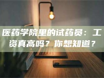 蚌埠医药学院里的试药员：工资真高吗？你想知道？