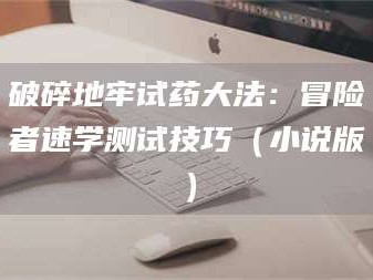 蚌埠破碎地牢试药大法：冒险者速学测试技巧（小说版）