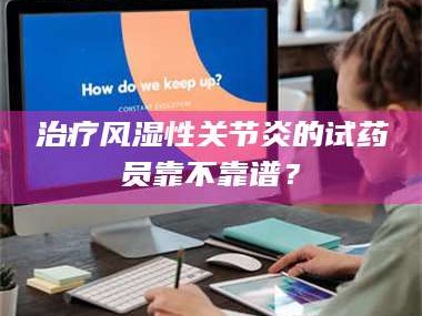 蚌埠***风湿性关节炎的试药员靠不靠谱？