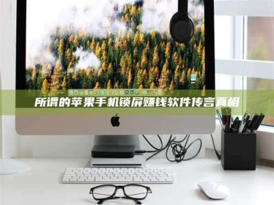 蚌埠所谓的苹果手机锁屏赚钱软件传言真相