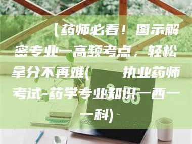 蚌埠📌【药师必看！图示解密专业一高频考点，轻松拿分不再难(📍执业药师考试-药学专业知识一西一一科)