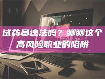 蚌埠试药员违法吗？聊聊这个高风险职业的陷阱