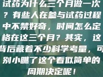 蚌埠试药为什么三个月做一次？有些人在参与试药过程中不禁好奇，时间怎么定格在这三个月？其实，这背后藏着不少科学考量，可别小瞧了这个看似简单的周期决定呢！