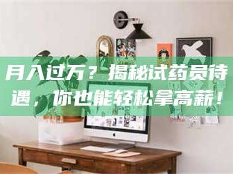 蚌埠月入过万？揭秘试药员待遇，你也能轻松拿高薪！