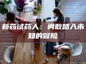 蚌埠新药试药人：勇敢踏入未知的冒险