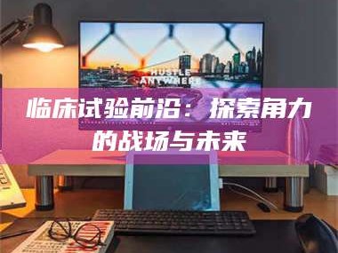 蚌埠临床试验前沿：探索角力的战场与未来