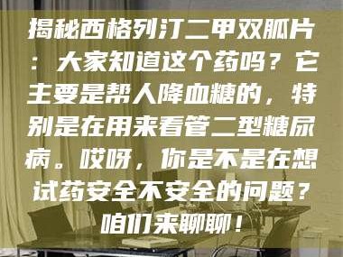 蚌埠揭秘西格列汀二甲双胍片：大家知道这个药吗？它主要是帮人降血糖的，特别是在用来看管二型糖尿病。哎呀，你是不是在想试药安全不安全的问题？咱们来聊聊！