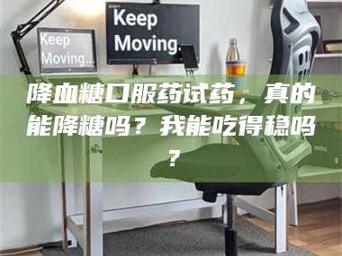 蚌埠降血糖口服药试药，真的能降糖吗？我能吃得稳吗？