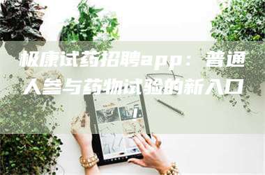 蚌埠极康试药招聘app：普通人参与药物试验的新入口！ 第1张