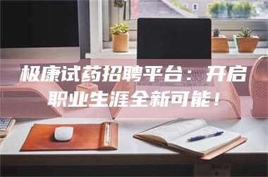 蚌埠极康试药招聘平台：开启职业生涯全新可能！ 第1张