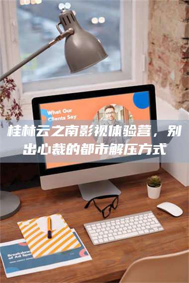 蚌埠桂林云之南影视体验营，别出心裁的都市解压方式 第1张