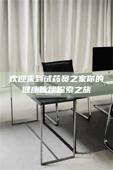 蚌埠欢迎来到试药员之家你的健康伙伴探索之旅 第1张