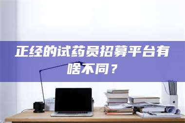 蚌埠正经的试药员招募平台有啥不同？ 第1张