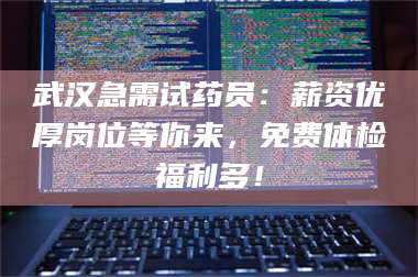 蚌埠武汉急需试药员：薪资优厚岗位等你来，免费体检福利多！ 第1张