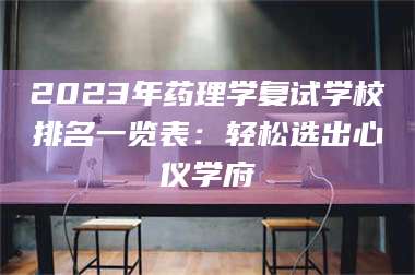 蚌埠2023年药理学复试学校排名一览表：轻松选出心仪学府 第1张
