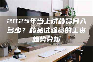 蚌埠2025年当上试药员月入多少？药品试验员的工资趋势分析 第1张