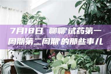 蚌埠7月18日 聊聊'试药第一周期第二周期'的那些事儿 第1张