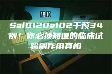 蚌埠Sal0120a102干预34例！你必须知道的临床试验副作用真相 第1张