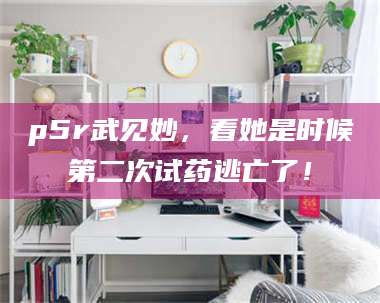 蚌埠p5r武见妙，看她是时候第二次试药逃亡了！ 第1张