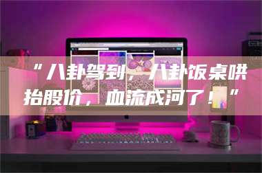 蚌埠“八卦驾到，八卦饭桌哄抬股价，血流成河了！” 第1张