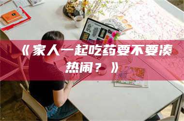 蚌埠《家人一起吃药要不要凑热闹？》 第1张