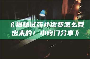 蚌埠《揭秘试药补偿费怎么算出来的！小窍门分享》 第1张
