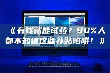 蚌埠《有钱就能试药？90%人都不知道这些补贴陷阱！》 第1张