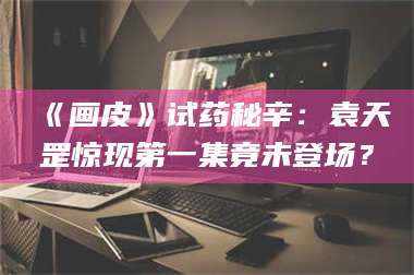 蚌埠《画皮》试药秘辛：袁天罡惊现第一集竟未登场？ 第1张