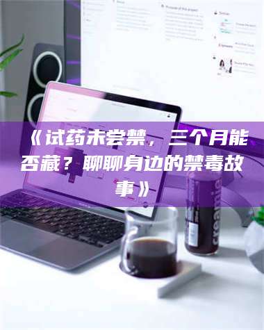 蚌埠《试药未尝禁，三个月能否藏？聊聊身边的禁毒故事》 第1张