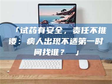 蚌埠「试药有安全，责任不推诿：病人出现不适第一时间找谁？ 」 第1张