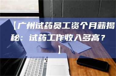 蚌埠【广州试药员工资个月薪揭秘：试药工作收入多高？】 第1张