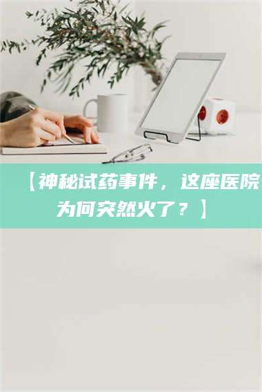 蚌埠【神秘试药事件，这座医院为何突然火了？】 第1张