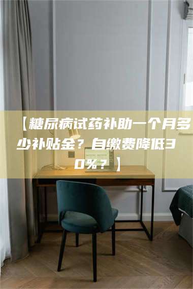 蚌埠【糖尿病试药补助一个月多少补贴金？自缴费降低30%？】 第1张